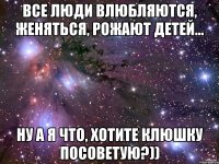 все люди влюбляются, женяться, рожают детей... ну а я что, хотите клюшку посоветую?))