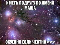 Иметь подругу по имени Маша Охуенно если честно♥♥♥