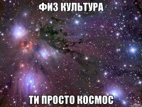 ФИЗ КУЛЬТУРА ТИ ПРОСТО КОСМОС