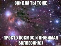 Саидка ты тоже Просто космос и любимая балбесина))