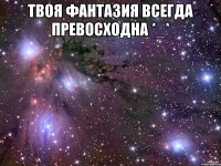 твоя фантазия всегда превосходна *_* 