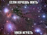 Если хочешь жить Умей играть