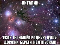 виталик если ты нашёл родную душу: дорожи, береги, не отпускай!