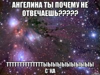 Ангелина ты почему не отвечаешь????? ттттттттттттттыыыыыыыыыыы С*КА