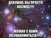 Девушка, Вы просто Космос!!!! Можно с Вами познакомиться???