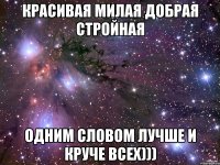 КРАСИВАЯ МИЛАЯ ДОБРАЯ СТРОЙНАЯ ОДНИМ СЛОВОМ ЛУЧШЕ И КРУЧЕ ВСЕХ)))