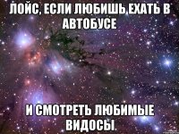 Лойс, если любишь ехать в автобусе и смотреть любимые видосы