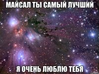 МАЙСАЛ ТЫ САМЫЙ ЛУЧШИЙ Я ОЧЕНЬ ЛЮБЛЮ ТЕБЯ