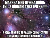 Марина мне нужна лишь ты , я люблю тебя очень !!!! Я жду тебя возвращяйся быстрей !!!Мы все сможем вместе !!!