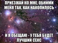 приезжай ко мне, обними меня так, как накопилось и я обещаю - у тебя будет лучший секс