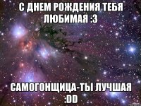 С Днем рождения тебя любимая :3 Самогонщица-ты лучшая :DD