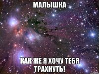 малышка как же я хочу тебя трахнуть!