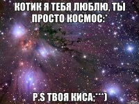 Котик Я ТЕБЯ ЛЮБЛЮ, ТЫ ПРОСТО КОСМОС:* P.S ТВОЯ КИСА;***)