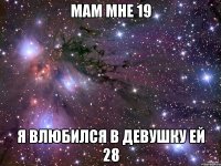 МАМ МНЕ 19 Я ВЛЮБИЛСЯ В ДЕВУШКУ ЕЙ 28