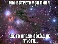 Мы встретимся Лиля где то среди звёзд.Не грусти.