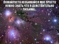 Пожайлуста необижайся мне просто нужно знать что я действительно любима... 