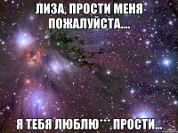 Лиза, прости меня пожалуйста.... Я тебя люблю*** прости...