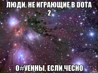 Люди, не играющие в Dota 2 о#уенны, если чесно