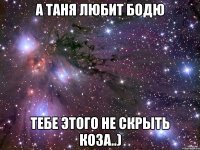 А Таня любит Бодю Тебе этого не скрыть коза..)