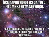 Все парни ноют из за того, что у них нету девушки. а я печалюсь из за того, что моя девушка не знает, что она моя девушка.