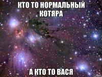 Кто то нормальный котяра А кто то Вася