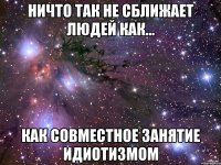 Ничто так не сближает людей как... Как совместное занятие идиотизмом