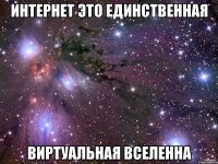 ИНТЕРНЕТ ЭТО ЕДИНСТВЕННАЯ ВИРТУАЛЬНАЯ ВСЕЛЕННА