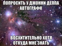 Попросить у Джонни Деппа автографк ВОСХИТИТЕЛЬНО хотя откуда мне знать