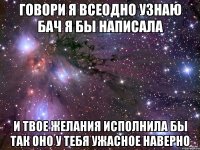 говори я всеодно узнаю бач я бы написала и твое желания исполнила бы так оно у тебя ужасное наверно