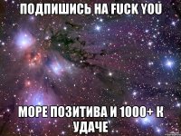 Подпишись на Fuck you Море позитива и 1000+ к удаче