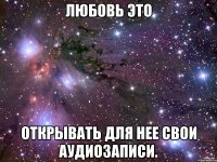 Любовь это открывать для нее свои аудиозаписи.