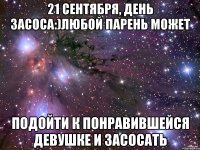 21 сентября, день засоса:)Любой парень может подойти к понравившейся девушке и засосать