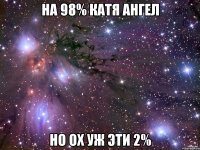 на 98% катя ангел но ох уж эти 2%
