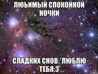 Люьимый спокойной ночки Сладких снов:*люблю тебя:3