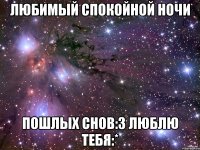 Любимый спокойной ночи Пошлых снов:3 люблю тебя:*