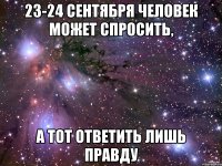 23-24 сентября человек может спросить, а тот ответить лишь правду