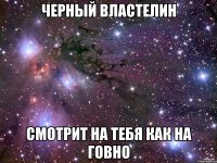 Черный властелин смотрит на тебя как на говно