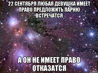 22 СЕНТЯБРЯ любая девушка имеет право предложить парню встречатся а он не имеет право отказатся