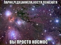 Ларик,Редя,Анжела,Костя,Лена,Катя Вы просто космос***