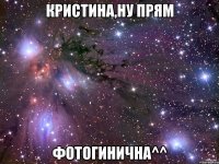Кристина,ну прям Фотогинична^^