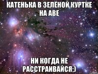 Катенька в зелёной куртке на аве Ни когда не Расстраивайся;)
