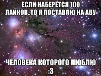 если наберётся 100 лайков..то я поставлю на аву человека которого люблю :3