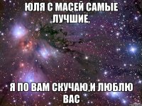 ЮЛЯ С МАСЕЙ САМЫЕ ЛУЧШИЕ, Я ПО ВАМ СКУЧАЮ,И ЛЮБЛЮ ВАС