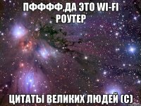 Пфффф,да это wi-fi роутер цитаты великих людей (с)