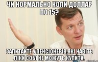 Чи нормально коли доллар по 15? Запитайте у пенсіонерів,які навіть ліки собі не можуть купити.