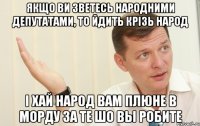 якщо ви зветесь народними депутатами, то йдить крiзь народ i хай народ вам плюне в морду за те шо вы робите