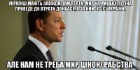 Українці мають завжди пам'ятати: мир на умовах Путіна приведе до втрати Донбасу, а за ним-усієї України. Але нам не треба мир ціною рабства