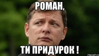 Роман, ти придурок !