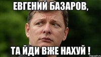 Евгений Базаров, та йди вже нахуй !