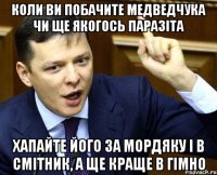 коли ви побачите медведчука чи ще якогось паразіта хапайте його за мордяку і в смітник, а ще краще в гімно